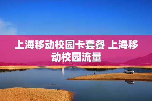 上海移动校园卡套餐 上海移动校园流量