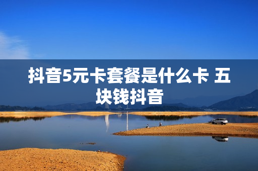 抖音5元卡套餐是什么卡 五块钱抖音