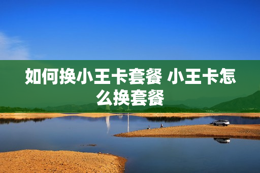 如何换小王卡套餐 小王卡怎么换套餐