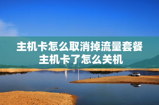 主机卡怎么取消掉流量套餐 主机卡了怎么关机