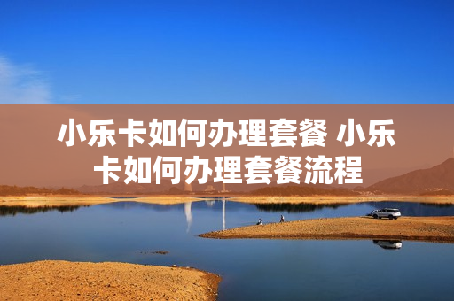 小乐卡如何办理套餐 小乐卡如何办理套餐流程