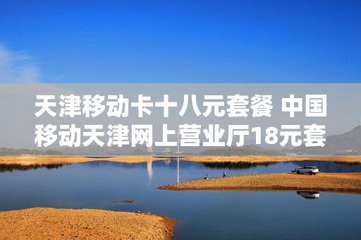 天津移动卡十八元套餐 中国移动天津网上营业厅18元套餐介绍