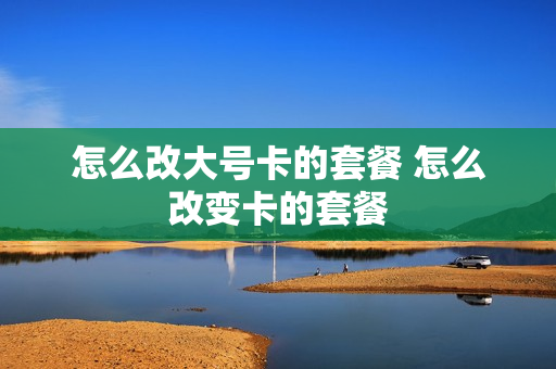 怎么改大号卡的套餐 怎么改变卡的套餐