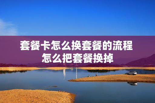 套餐卡怎么换套餐的流程 怎么把套餐换掉