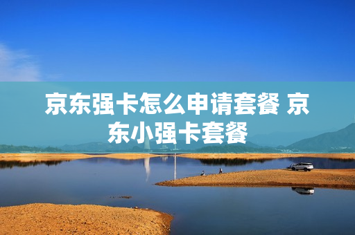 京东强卡怎么申请套餐 京东小强卡套餐