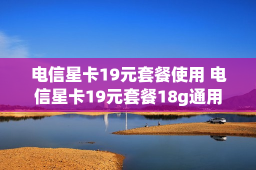 电信星卡19元套餐使用 电信星卡19元套餐18g通用