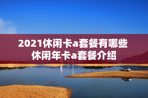 2021休闲卡a套餐有哪些 休闲年卡a套餐介绍
