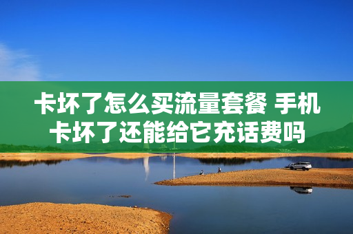 卡坏了怎么买流量套餐 手机卡坏了还能给它充话费吗