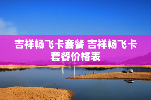 吉祥畅飞卡套餐 吉祥畅飞卡套餐价格表