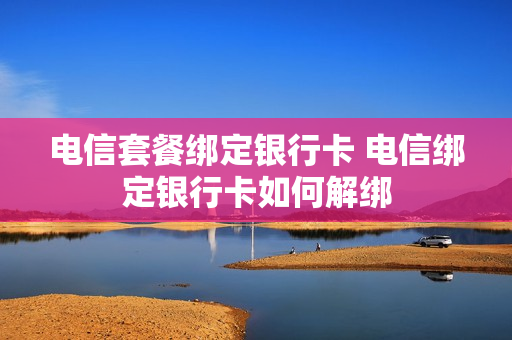 电信套餐绑定银行卡 电信绑定银行卡如何解绑