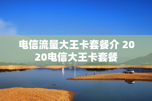 电信流量大王卡套餐介 2020电信大王卡套餐