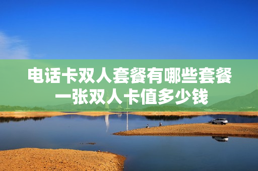 电话卡双人套餐有哪些套餐 一张双人卡值多少钱