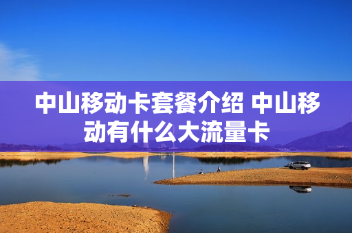 中山移动卡套餐介绍 中山移动有什么大流量卡