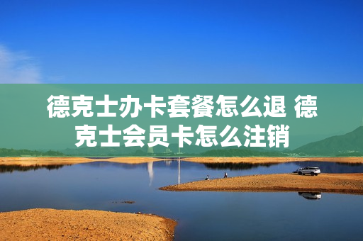 德克士办卡套餐怎么退 德克士会员卡怎么注销
