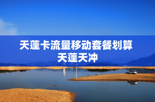 天蓬卡流量移动套餐划算 天蓬天冲