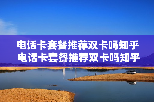 电话卡套餐推荐双卡吗知乎 电话卡套餐推荐双卡吗知乎