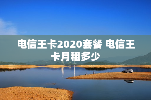电信王卡2020套餐 电信王卡月租多少