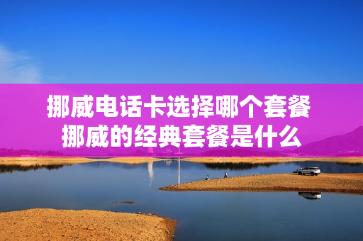 挪威电话卡选择哪个套餐 挪威的经典套餐是什么