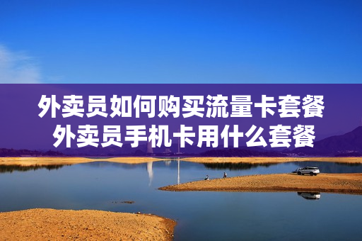 外卖员如何购买流量卡套餐 外卖员手机卡用什么套餐