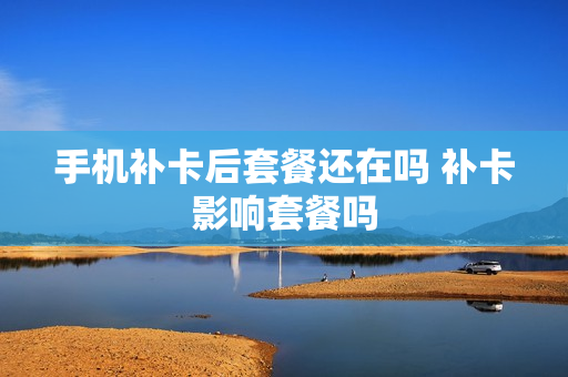 手机补卡后套餐还在吗 补卡影响套餐吗