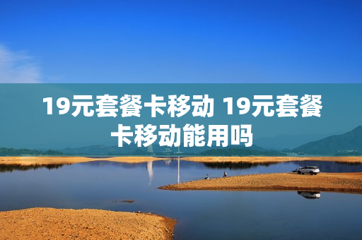 19元套餐卡移动 19元套餐卡移动能用吗