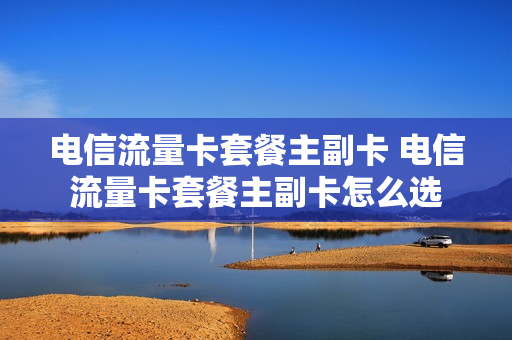 电信流量卡套餐主副卡 电信流量卡套餐主副卡怎么选