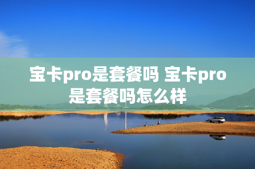 宝卡pro是套餐吗 宝卡pro是套餐吗怎么样