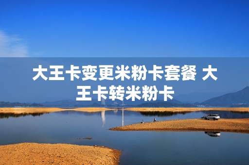 大王卡变更米粉卡套餐 大王卡转米粉卡