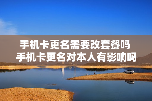 手机卡更名需要改套餐吗 手机卡更名对本人有影响吗
