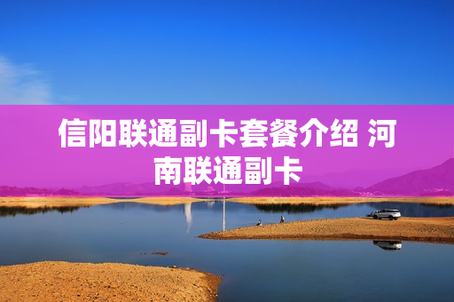 信阳联通副卡套餐介绍 河南联通副卡