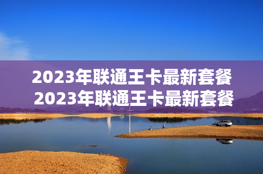 2023年联通王卡最新套餐 2023年联通王卡最新套餐有哪些