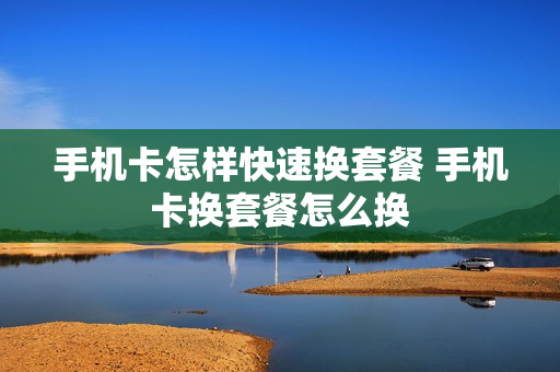 手机卡怎样快速换套餐 手机卡换套餐怎么换
