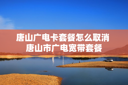 唐山广电卡套餐怎么取消 唐山市广电宽带套餐