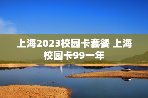 上海2023校园卡套餐 上海校园卡99一年