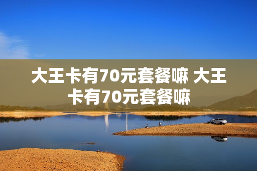 大王卡有70元套餐嘛 大王卡有70元套餐嘛