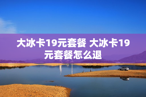 大冰卡19元套餐 大冰卡19元套餐怎么退