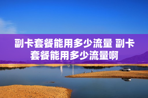 副卡套餐能用多少流量 副卡套餐能用多少流量啊