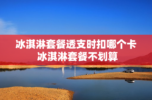 冰淇淋套餐透支时扣哪个卡 冰淇淋套餐不划算