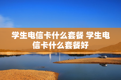 学生电信卡什么套餐 学生电信卡什么套餐好