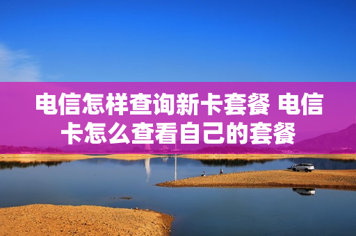 电信怎样查询新卡套餐 电信卡怎么查看自己的套餐