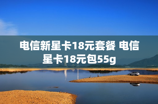 电信新星卡18元套餐 电信星卡18元包55g