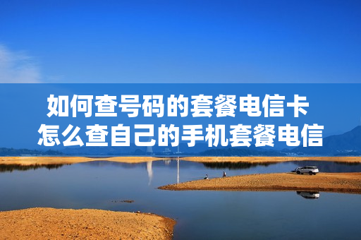 如何查号码的套餐电信卡 怎么查自己的手机套餐电信