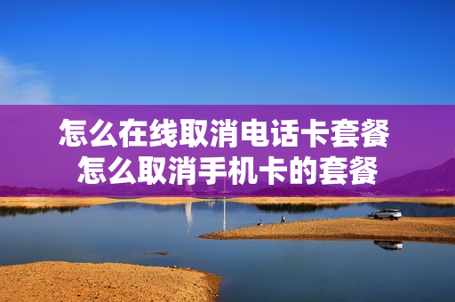 怎么在线取消电话卡套餐 怎么取消手机卡的套餐