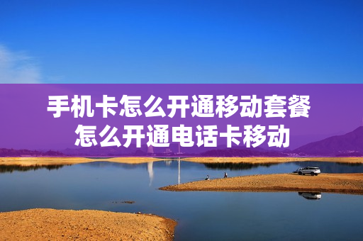 手机卡怎么开通移动套餐 怎么开通电话卡移动