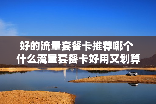 好的流量套餐卡推荐哪个 什么流量套餐卡好用又划算