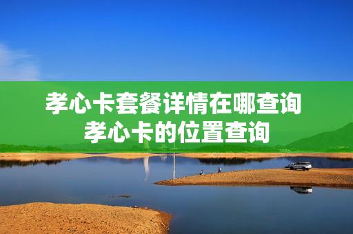 孝心卡套餐详情在哪查询 孝心卡的位置查询