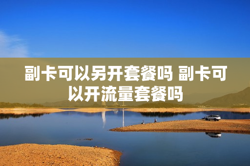 副卡可以另开套餐吗 副卡可以开流量套餐吗