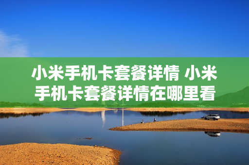 小米手机卡套餐详情 小米手机卡套餐详情在哪里看