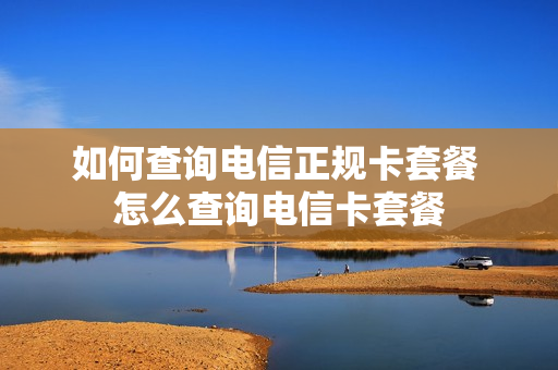 如何查询电信正规卡套餐 怎么查询电信卡套餐