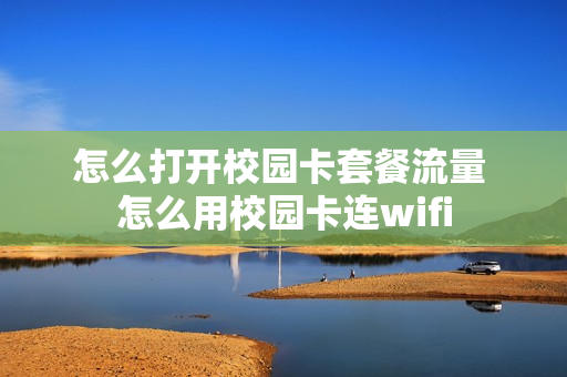 怎么打开校园卡套餐流量 怎么用校园卡连wifi